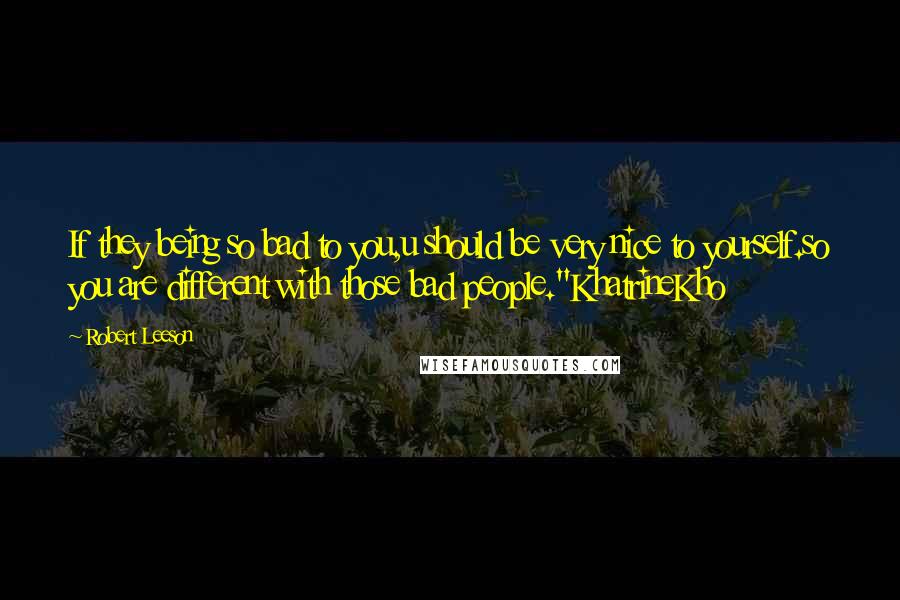 Robert Leeson Quotes: If they being so bad to you,u should be very nice to yourself.so you are different with those bad people."KhatrineKho