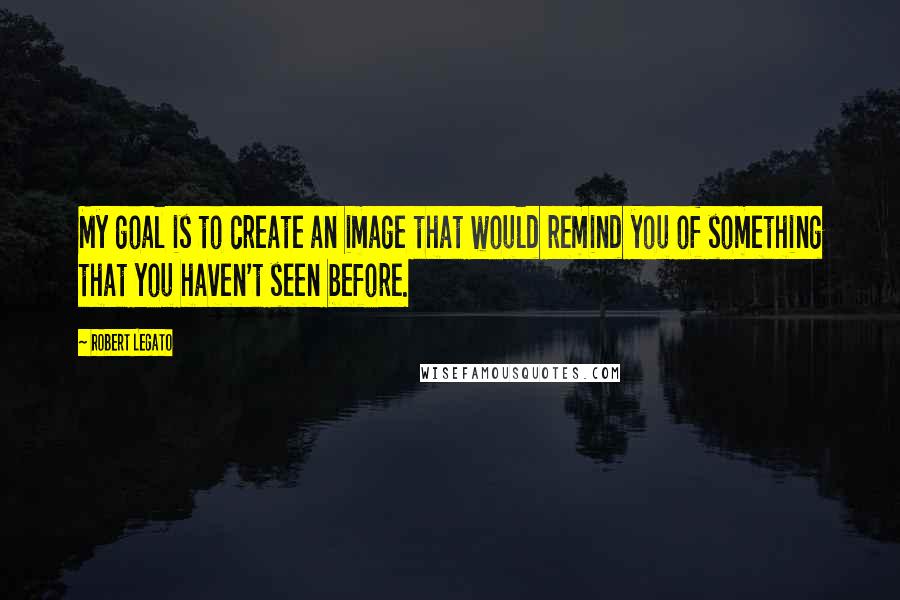 Robert Legato Quotes: My goal is to create an image that would remind you of something that you haven't seen before.