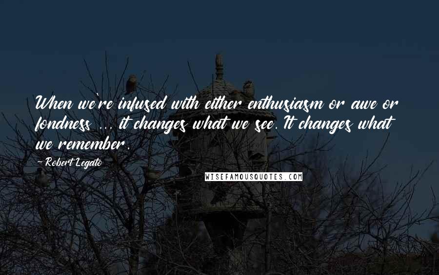 Robert Legato Quotes: When we're infused with either enthusiasm or awe or fondness ... it changes what we see. It changes what we remember.