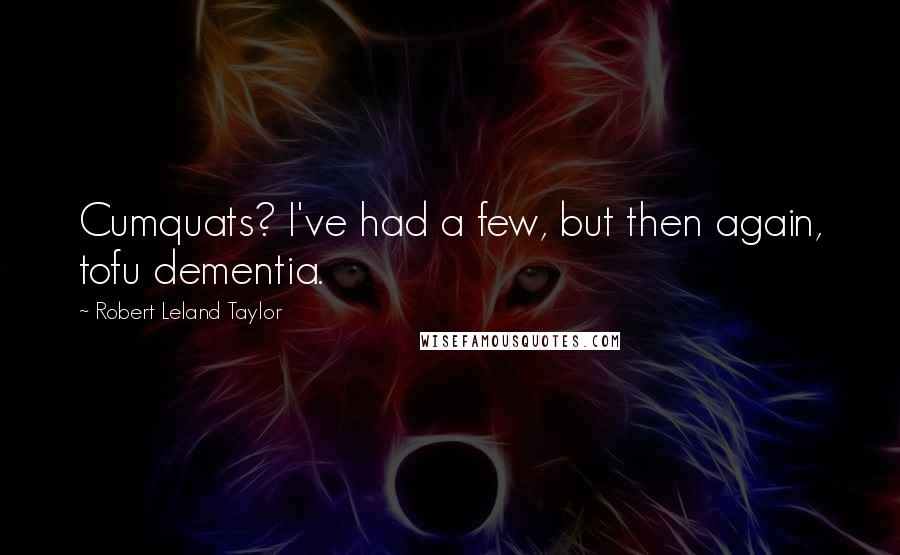 Robert Leland Taylor Quotes: Cumquats? I've had a few, but then again, tofu dementia.