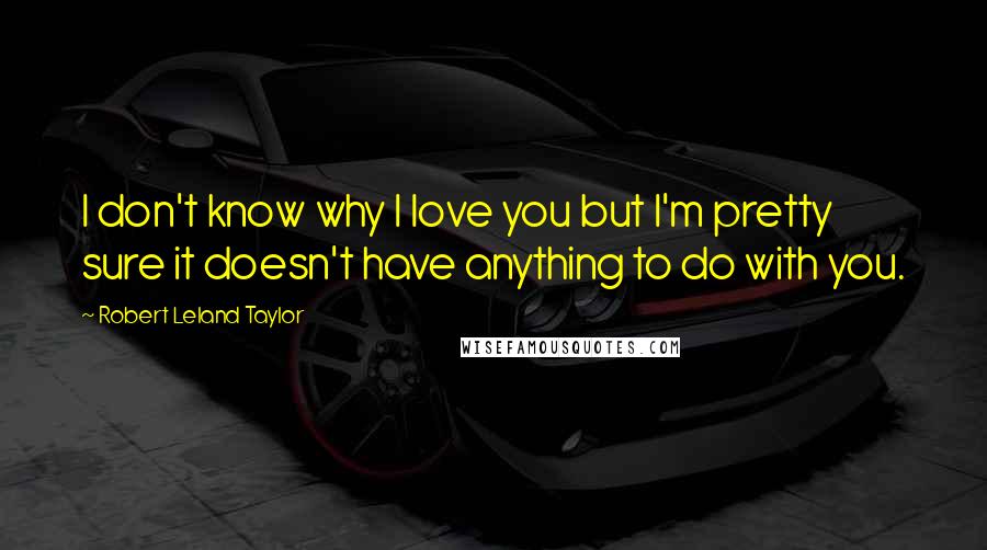 Robert Leland Taylor Quotes: I don't know why I love you but I'm pretty sure it doesn't have anything to do with you.