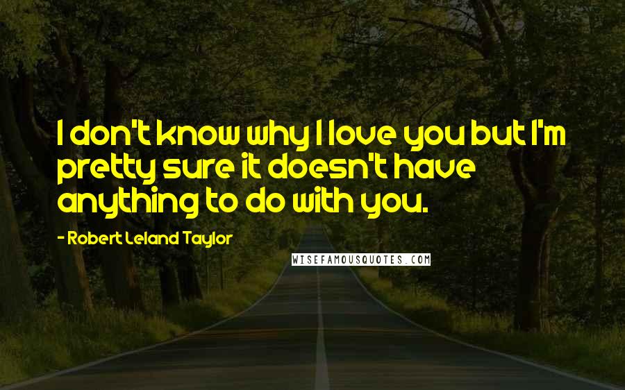 Robert Leland Taylor Quotes: I don't know why I love you but I'm pretty sure it doesn't have anything to do with you.