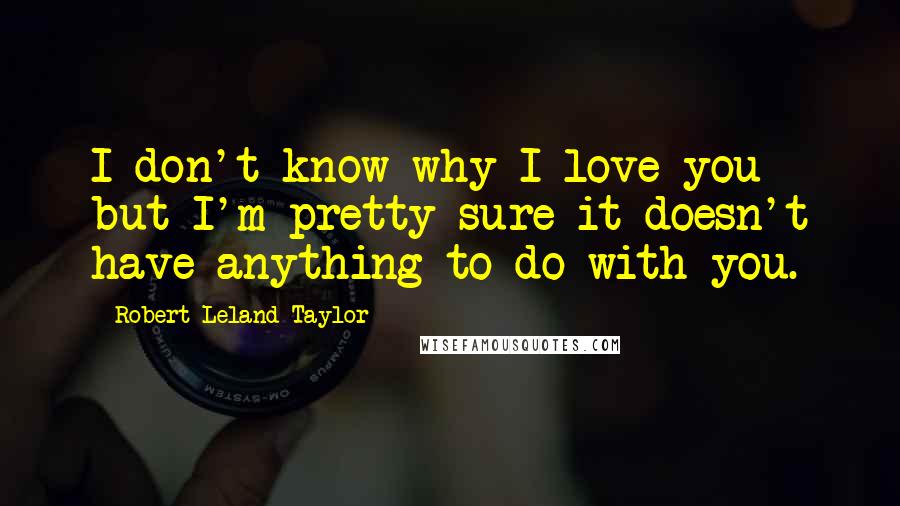 Robert Leland Taylor Quotes: I don't know why I love you but I'm pretty sure it doesn't have anything to do with you.