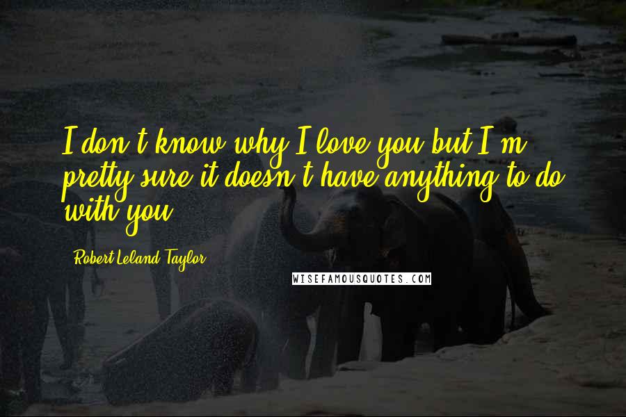 Robert Leland Taylor Quotes: I don't know why I love you but I'm pretty sure it doesn't have anything to do with you.