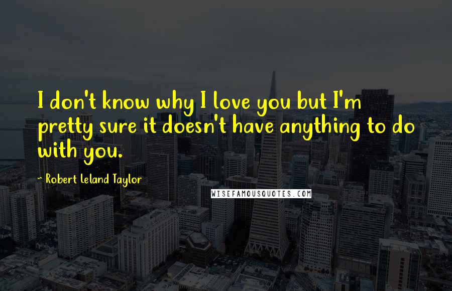 Robert Leland Taylor Quotes: I don't know why I love you but I'm pretty sure it doesn't have anything to do with you.