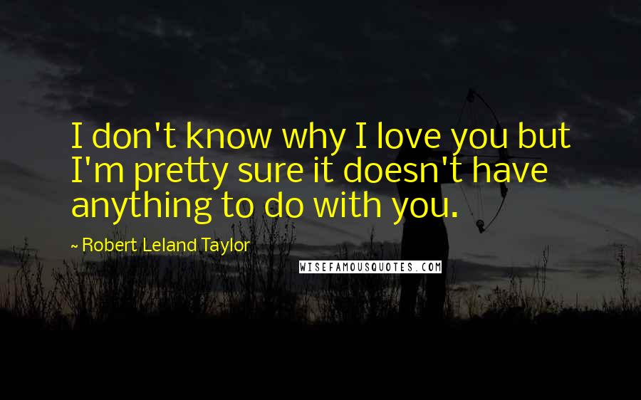 Robert Leland Taylor Quotes: I don't know why I love you but I'm pretty sure it doesn't have anything to do with you.
