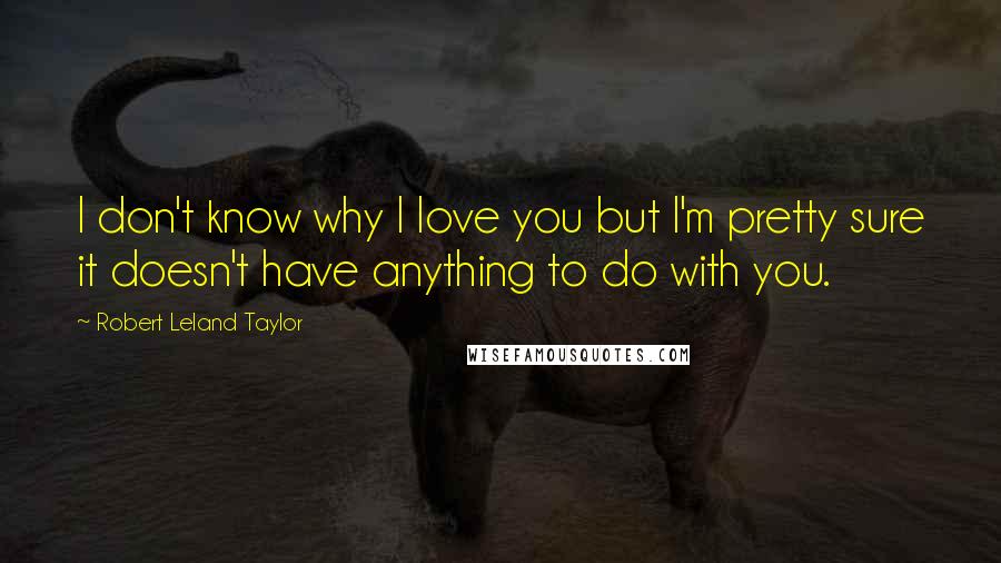 Robert Leland Taylor Quotes: I don't know why I love you but I'm pretty sure it doesn't have anything to do with you.