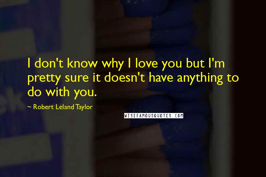 Robert Leland Taylor Quotes: I don't know why I love you but I'm pretty sure it doesn't have anything to do with you.