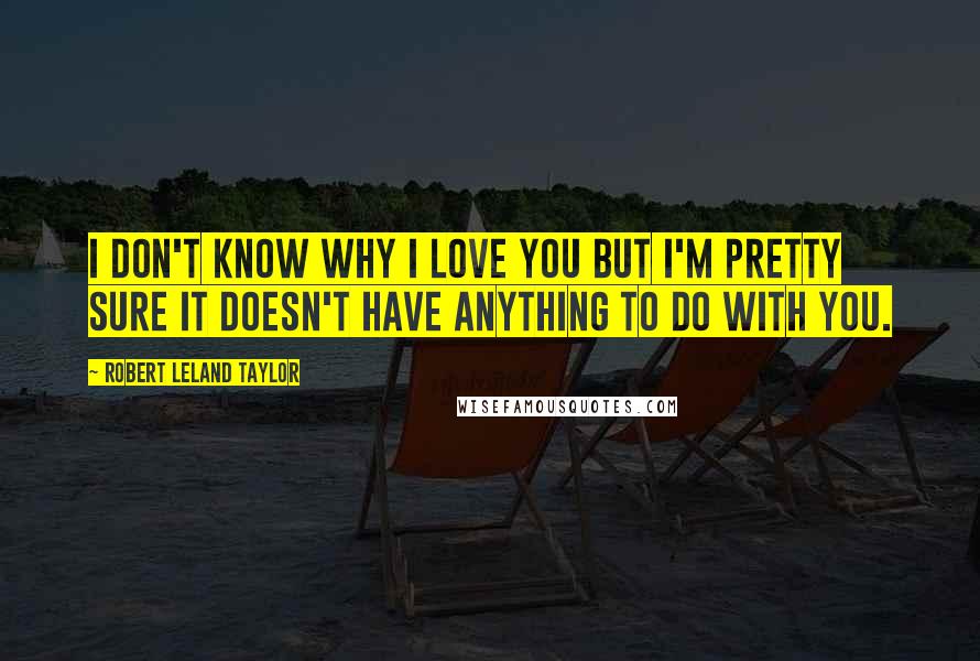 Robert Leland Taylor Quotes: I don't know why I love you but I'm pretty sure it doesn't have anything to do with you.