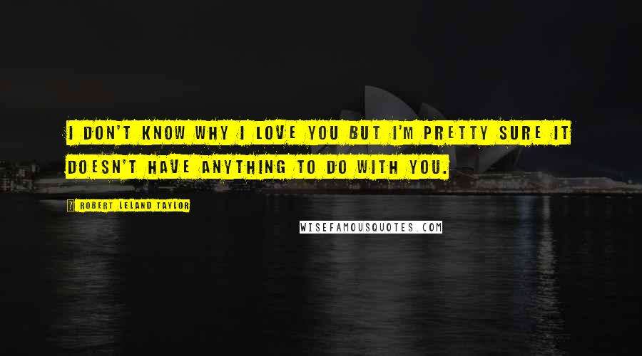 Robert Leland Taylor Quotes: I don't know why I love you but I'm pretty sure it doesn't have anything to do with you.