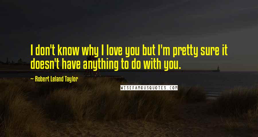 Robert Leland Taylor Quotes: I don't know why I love you but I'm pretty sure it doesn't have anything to do with you.