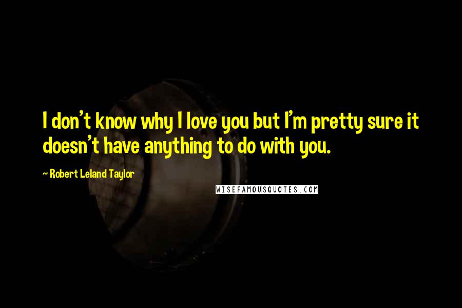 Robert Leland Taylor Quotes: I don't know why I love you but I'm pretty sure it doesn't have anything to do with you.