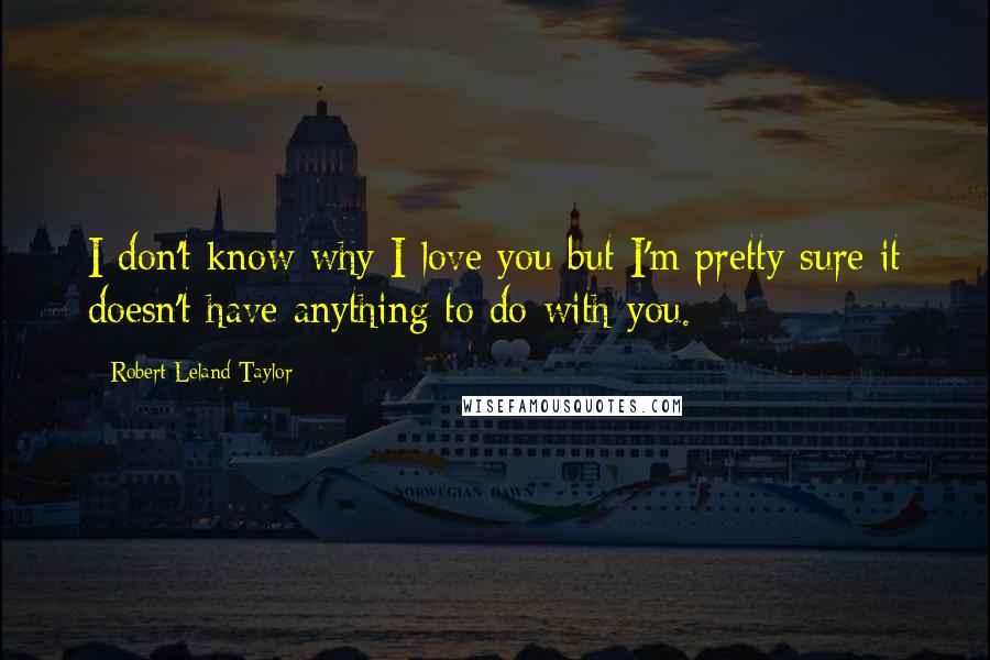 Robert Leland Taylor Quotes: I don't know why I love you but I'm pretty sure it doesn't have anything to do with you.