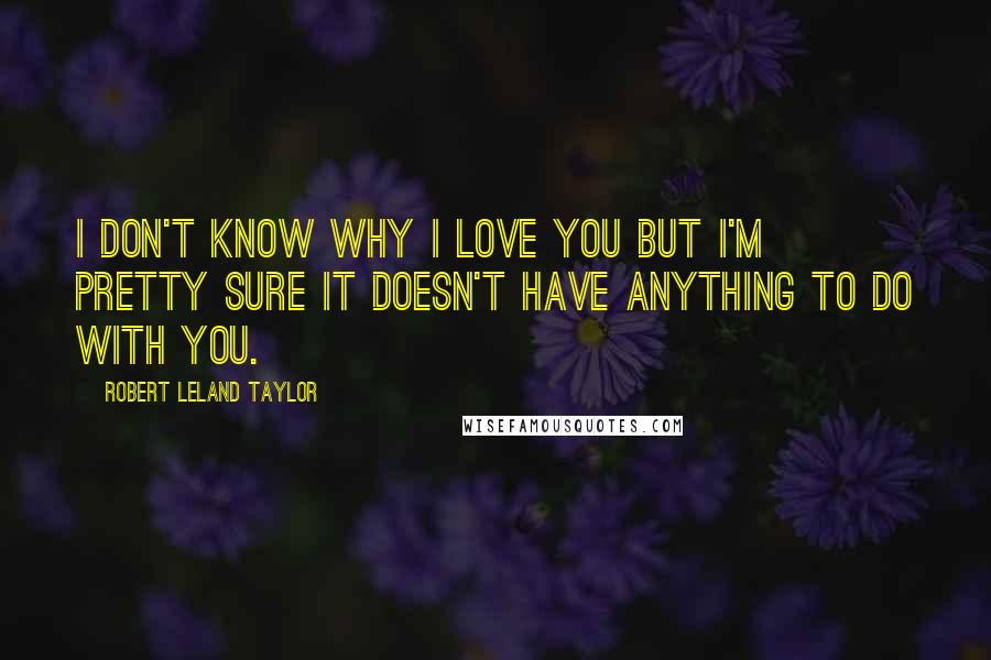 Robert Leland Taylor Quotes: I don't know why I love you but I'm pretty sure it doesn't have anything to do with you.