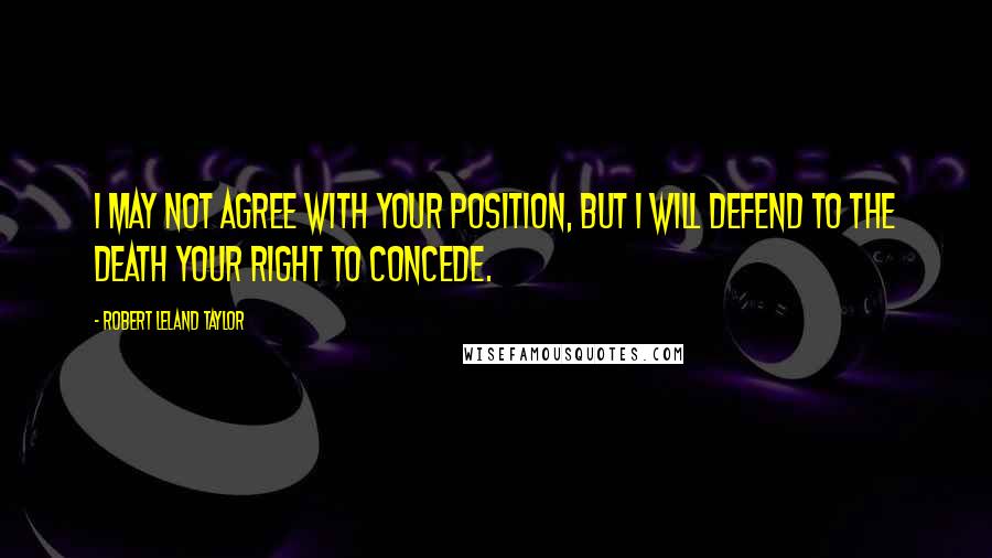 Robert Leland Taylor Quotes: I may not agree with your position, but I will defend to the death your right to concede.