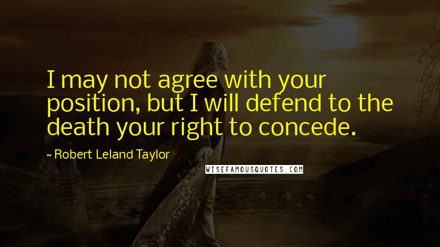 Robert Leland Taylor Quotes: I may not agree with your position, but I will defend to the death your right to concede.