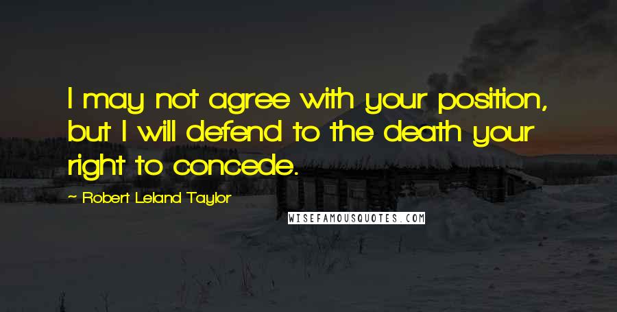 Robert Leland Taylor Quotes: I may not agree with your position, but I will defend to the death your right to concede.