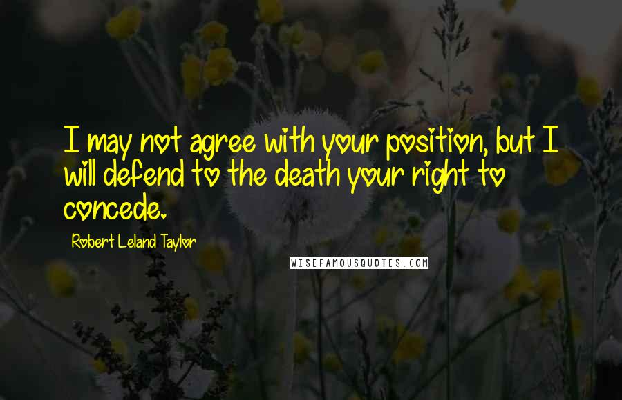 Robert Leland Taylor Quotes: I may not agree with your position, but I will defend to the death your right to concede.