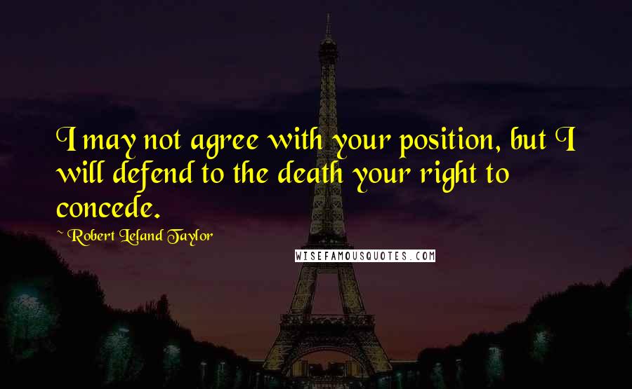 Robert Leland Taylor Quotes: I may not agree with your position, but I will defend to the death your right to concede.