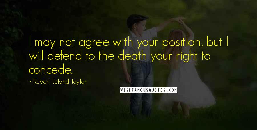 Robert Leland Taylor Quotes: I may not agree with your position, but I will defend to the death your right to concede.