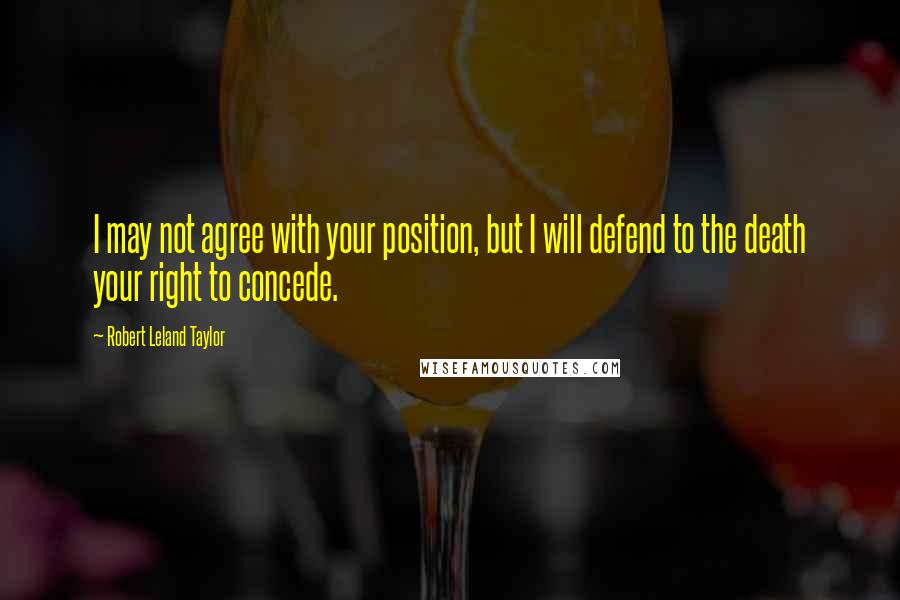 Robert Leland Taylor Quotes: I may not agree with your position, but I will defend to the death your right to concede.