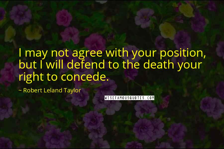 Robert Leland Taylor Quotes: I may not agree with your position, but I will defend to the death your right to concede.