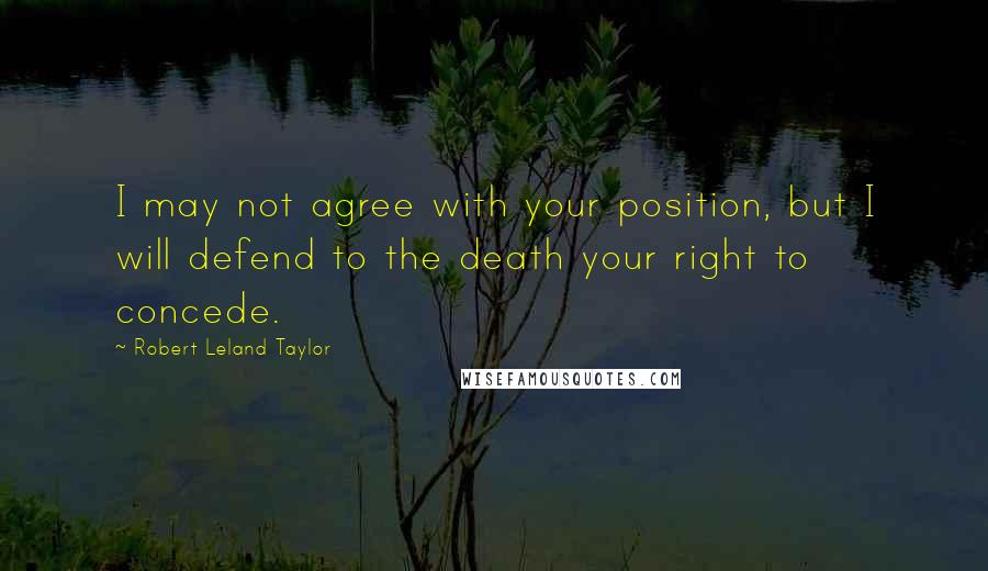 Robert Leland Taylor Quotes: I may not agree with your position, but I will defend to the death your right to concede.