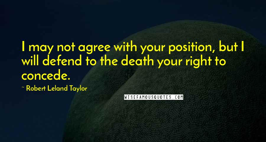 Robert Leland Taylor Quotes: I may not agree with your position, but I will defend to the death your right to concede.