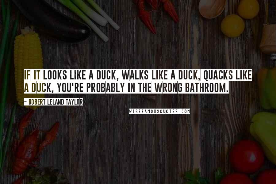 Robert Leland Taylor Quotes: If it looks like a duck, walks like a duck, quacks like a duck, you're probably in the wrong bathroom.