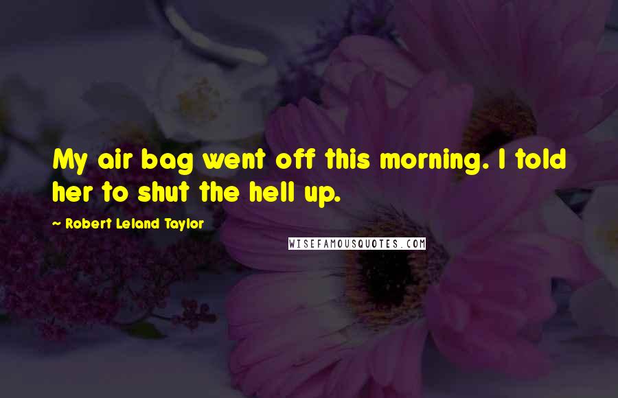 Robert Leland Taylor Quotes: My air bag went off this morning. I told her to shut the hell up.