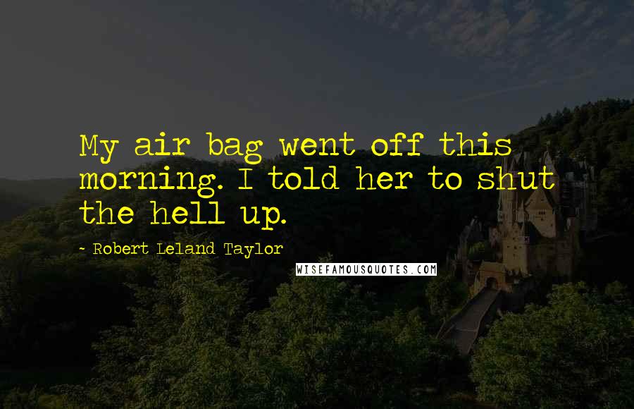 Robert Leland Taylor Quotes: My air bag went off this morning. I told her to shut the hell up.