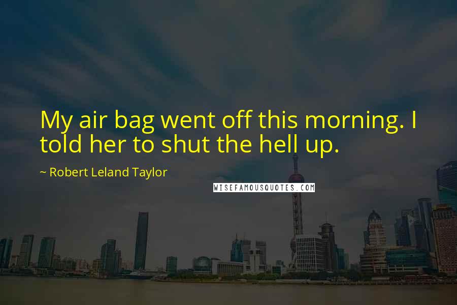 Robert Leland Taylor Quotes: My air bag went off this morning. I told her to shut the hell up.