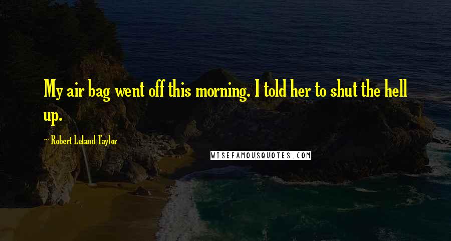 Robert Leland Taylor Quotes: My air bag went off this morning. I told her to shut the hell up.