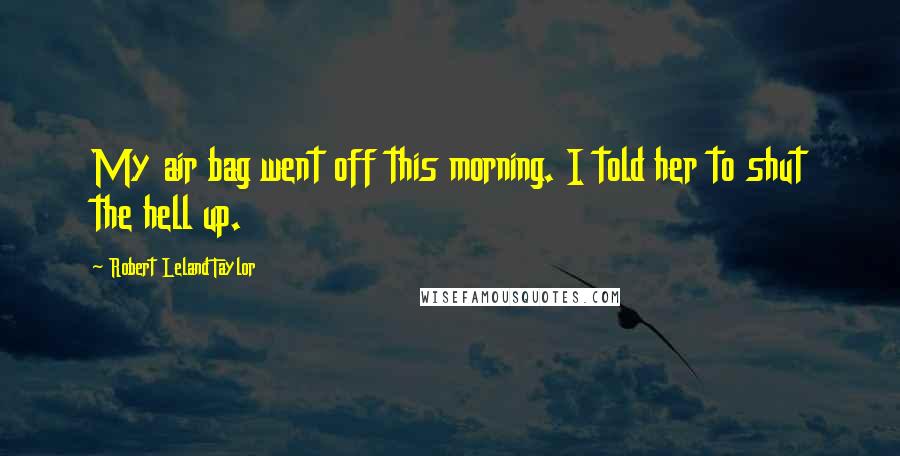 Robert Leland Taylor Quotes: My air bag went off this morning. I told her to shut the hell up.