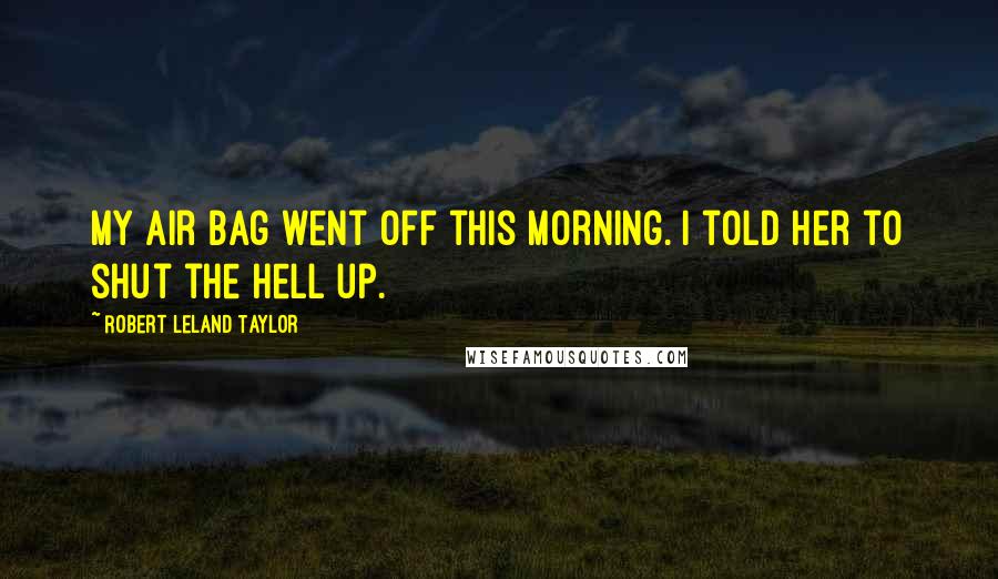 Robert Leland Taylor Quotes: My air bag went off this morning. I told her to shut the hell up.