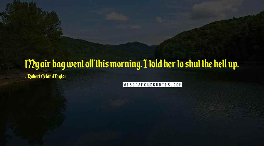 Robert Leland Taylor Quotes: My air bag went off this morning. I told her to shut the hell up.