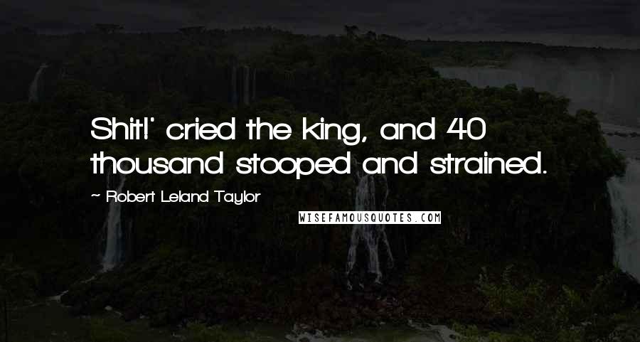 Robert Leland Taylor Quotes: Shit!' cried the king, and 40 thousand stooped and strained.