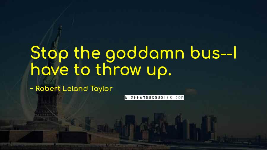 Robert Leland Taylor Quotes: Stop the goddamn bus--I have to throw up.