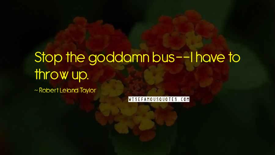 Robert Leland Taylor Quotes: Stop the goddamn bus--I have to throw up.