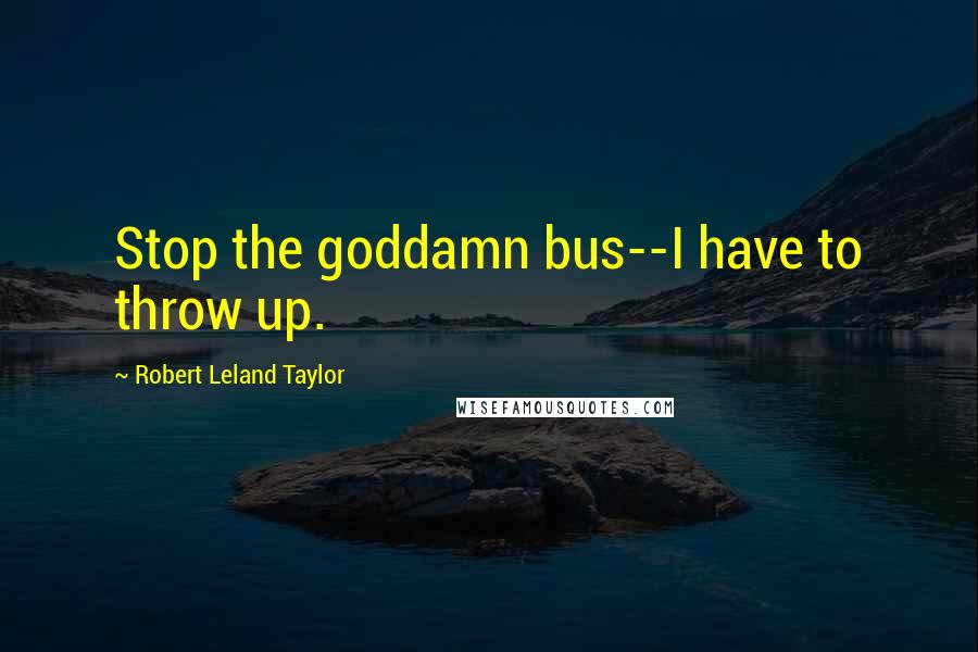 Robert Leland Taylor Quotes: Stop the goddamn bus--I have to throw up.