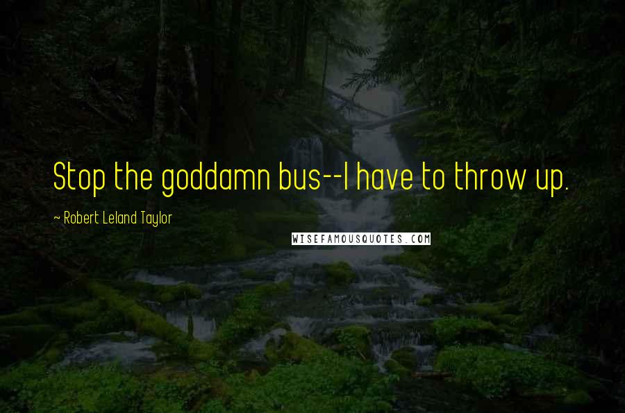 Robert Leland Taylor Quotes: Stop the goddamn bus--I have to throw up.
