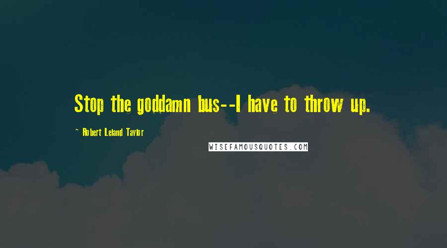 Robert Leland Taylor Quotes: Stop the goddamn bus--I have to throw up.