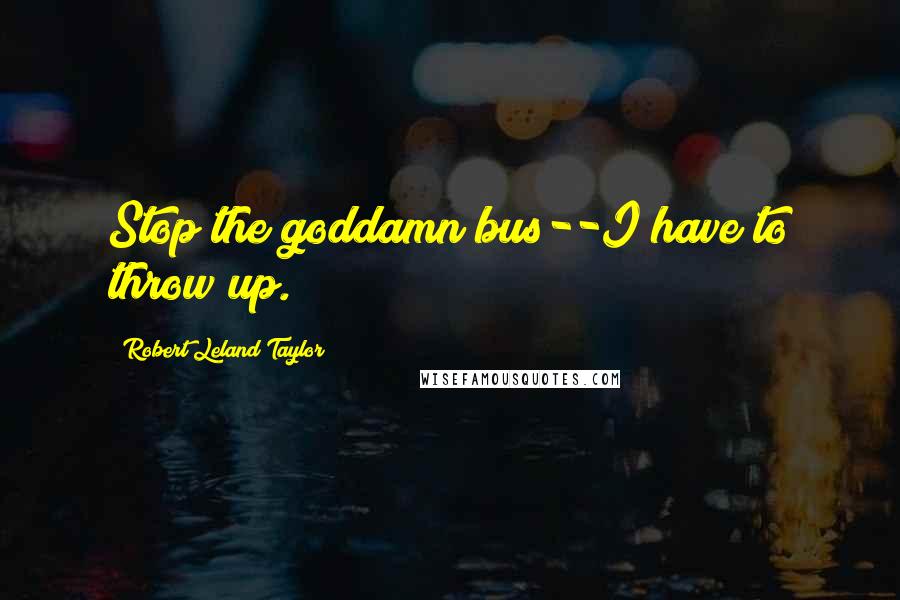 Robert Leland Taylor Quotes: Stop the goddamn bus--I have to throw up.