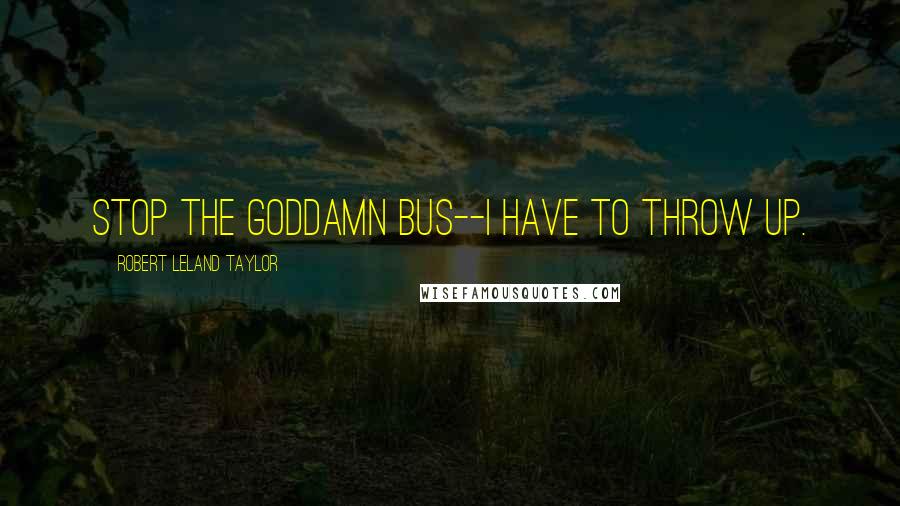 Robert Leland Taylor Quotes: Stop the goddamn bus--I have to throw up.