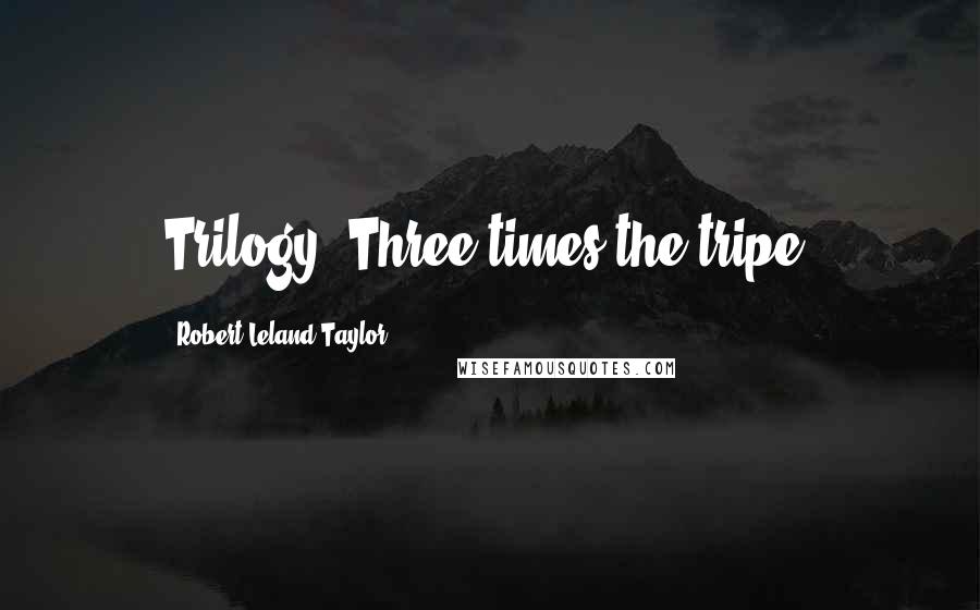 Robert Leland Taylor Quotes: Trilogy: Three times the tripe.