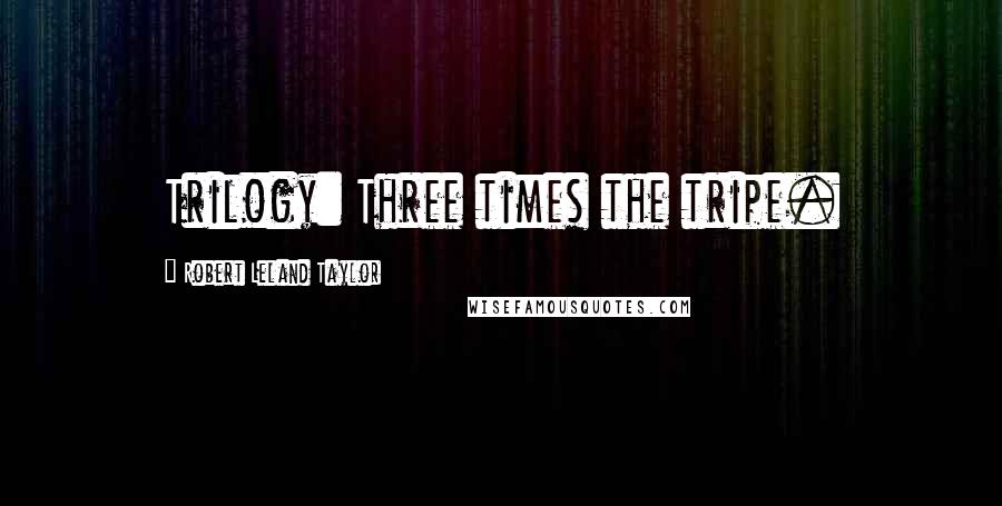 Robert Leland Taylor Quotes: Trilogy: Three times the tripe.