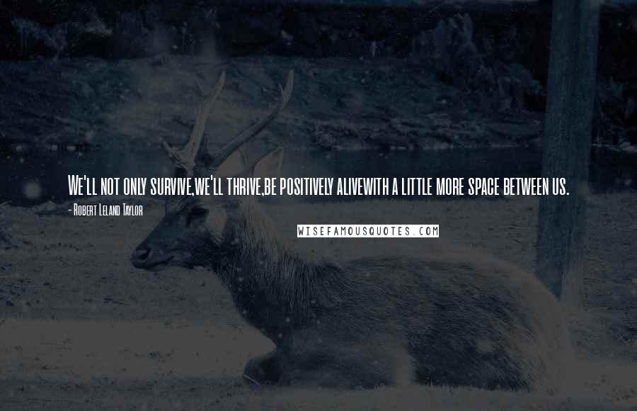 Robert Leland Taylor Quotes: We'll not only survive,we'll thrive,be positively alivewith a little more space between us.