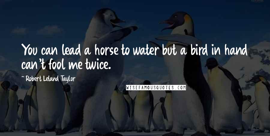 Robert Leland Taylor Quotes: You can lead a horse to water but a bird in hand can't fool me twice.
