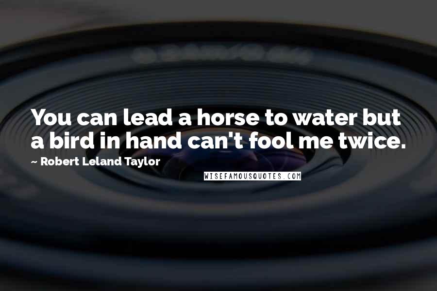 Robert Leland Taylor Quotes: You can lead a horse to water but a bird in hand can't fool me twice.