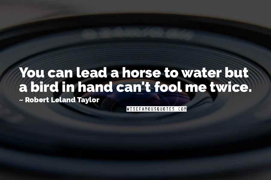 Robert Leland Taylor Quotes: You can lead a horse to water but a bird in hand can't fool me twice.